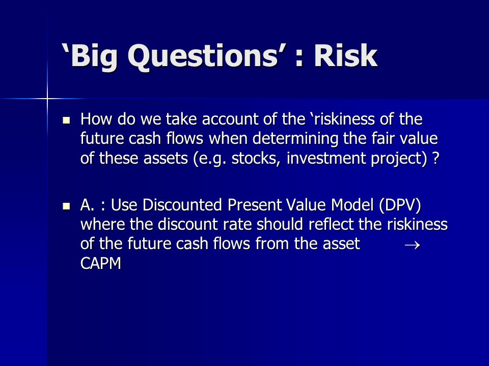‘Big Questions’ : Risk How do we take account of the ‘riskiness of the future cash flows when determining the fair value of these assets (e.g.