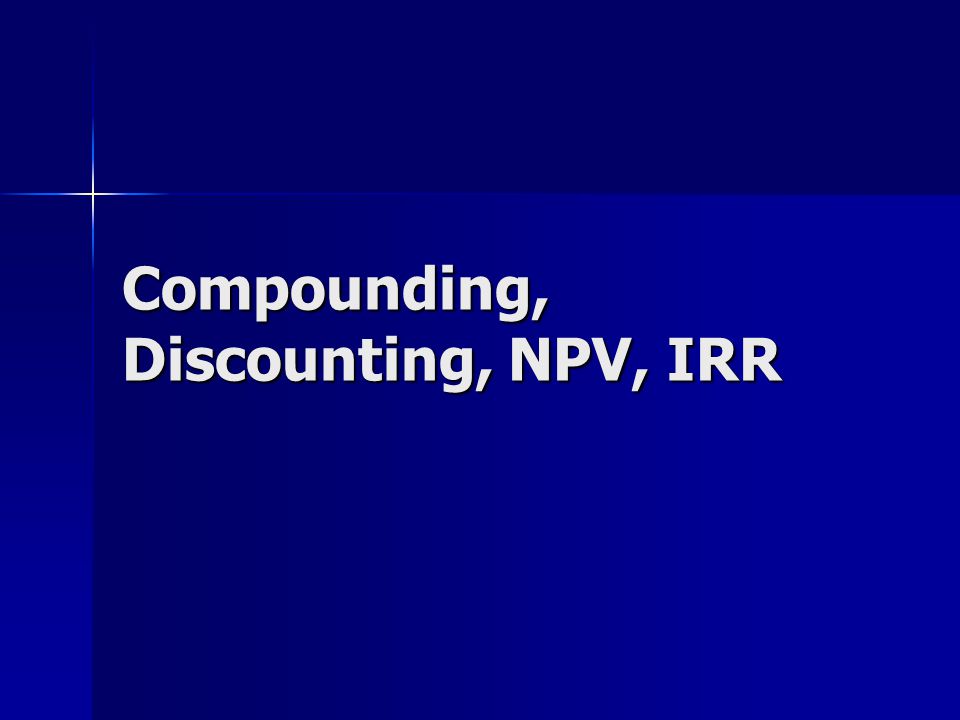 Compounding, Discounting, NPV, IRR