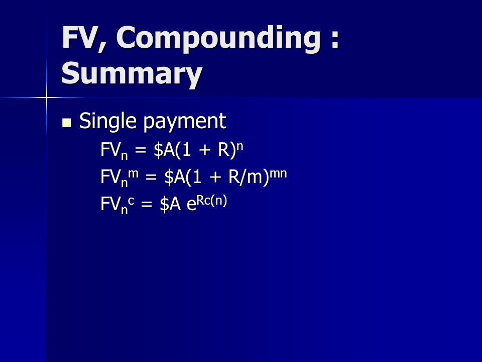 FV, Compounding : Summary Single payment Single payment FV n = $A(1 + R) n FV n m = $A(1 + R/m) mn FV n c = $A e Rc(n)