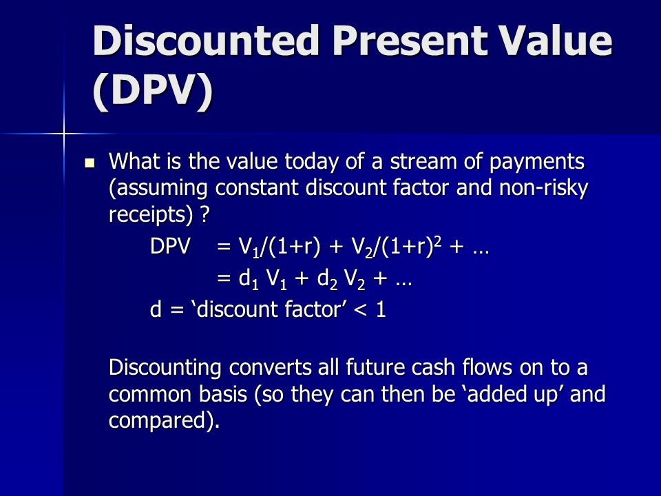 Discounted Present Value (DPV) What is the value today of a stream of payments (assuming constant discount factor and non-risky receipts) .