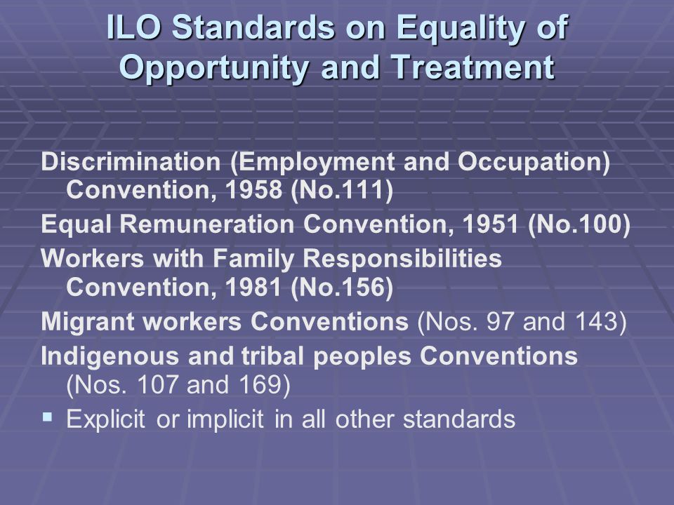 ILO Standards on Equality of Opportunity and Treatment Discrimination (Employment and Occupation) Convention, 1958 (No.111) Equal Remuneration Convention, 1951 (No.100) Workers with Family Responsibilities Convention, 1981 (No.156) Migrant workers Conventions (Nos.