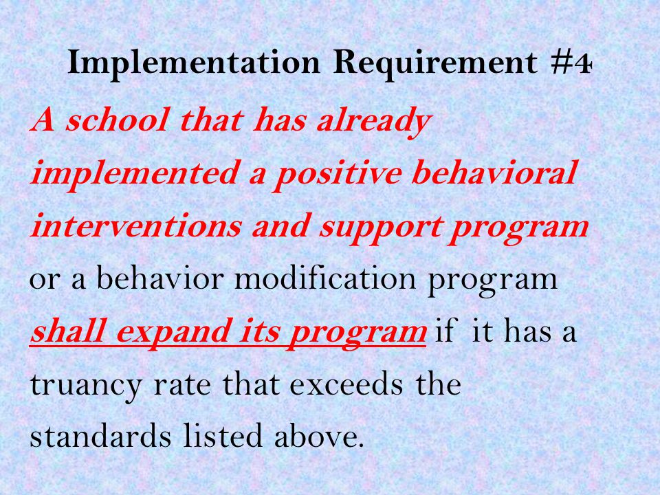 Implementation Requirement #4 A school that has already implemented a positive behavioral interventions and support program or a behavior modification program shall expand its program if it has a truancy rate that exceeds the standards listed above.