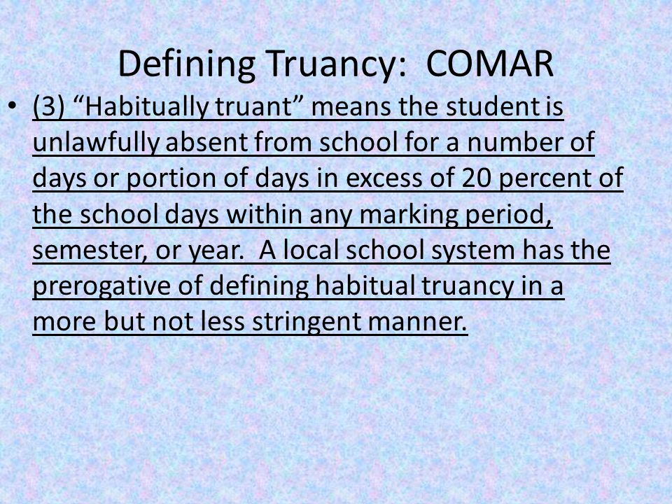 Defining Truancy: COMAR (3) Habitually truant means the student is unlawfully absent from school for a number of days or portion of days in excess of 20 percent of the school days within any marking period, semester, or year.