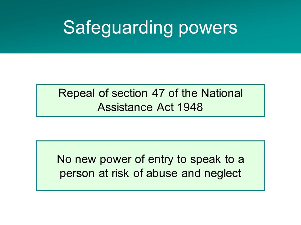 Adult Social Care Project No new power of entry to speak to a person at risk of abuse and neglect Repeal of section 47 of the National Assistance Act 1948 Safeguarding powers