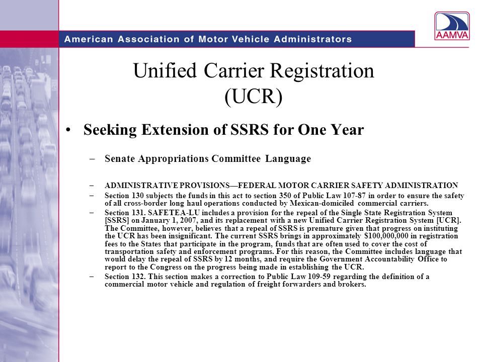Unified Carrier Registration (UCR) Seeking Extension of SSRS for One Year –Senate Appropriations Committee Language –ADMINISTRATIVE PROVISIONS—FEDERAL MOTOR CARRIER SAFETY ADMINISTRATION –Section 130 subjects the funds in this act to section 350 of Public Law in order to ensure the safety of all cross-border long haul operations conducted by Mexican-domiciled commercial carriers.