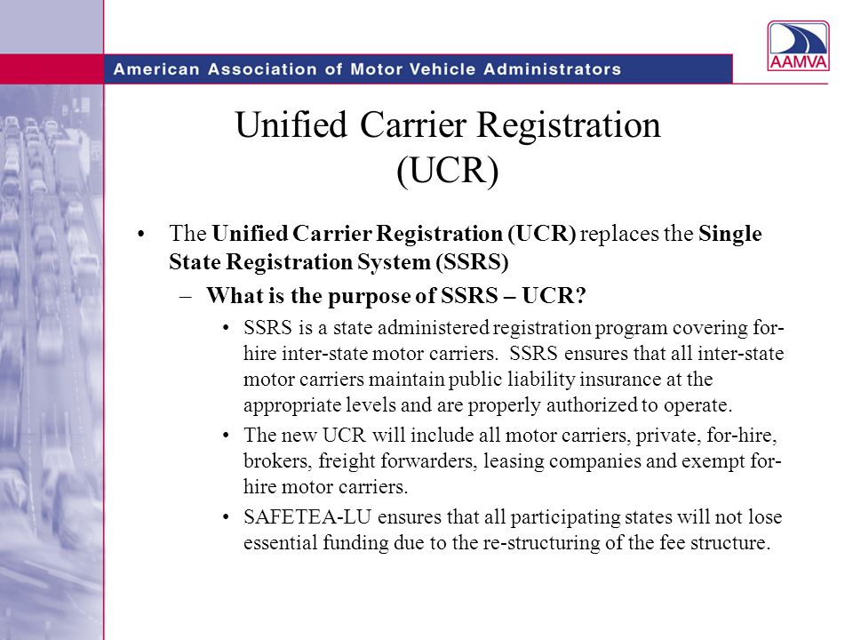 Unified Carrier Registration (UCR) The Unified Carrier Registration (UCR) replaces the Single State Registration System (SSRS) –What is the purpose of SSRS – UCR.