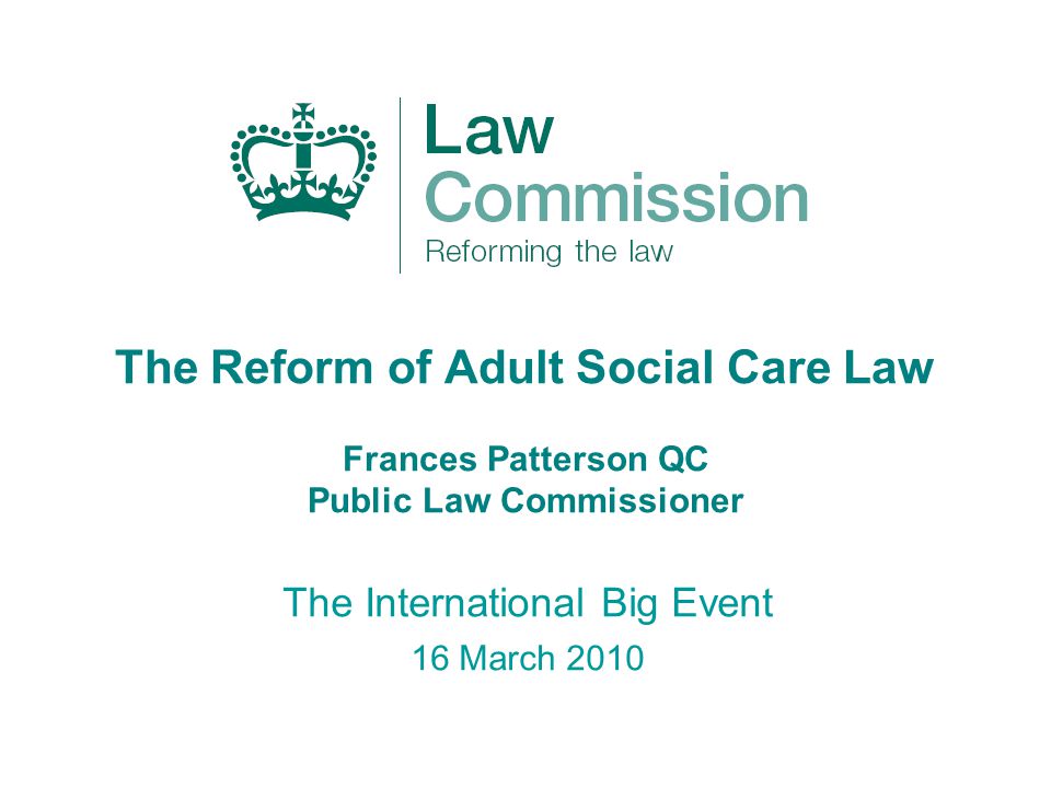 The Reform of Adult Social Care Law Frances Patterson QC Public Law Commissioner The International Big Event 16 March 2010