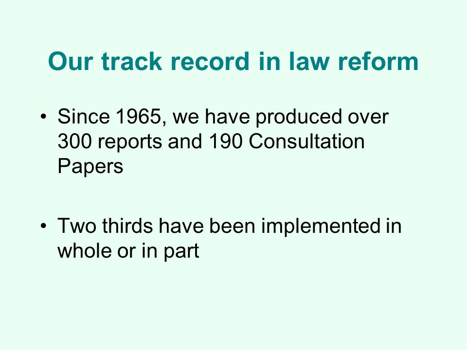 Our track record in law reform Since 1965, we have produced over 300 reports and 190 Consultation Papers Two thirds have been implemented in whole or in part