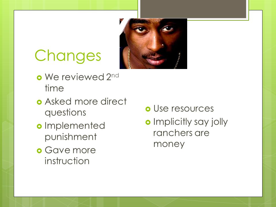 Changes  We reviewed 2 nd time  Asked more direct questions  Implemented punishment  Gave more instruction  Use resources  Implicitly say jolly ranchers are money
