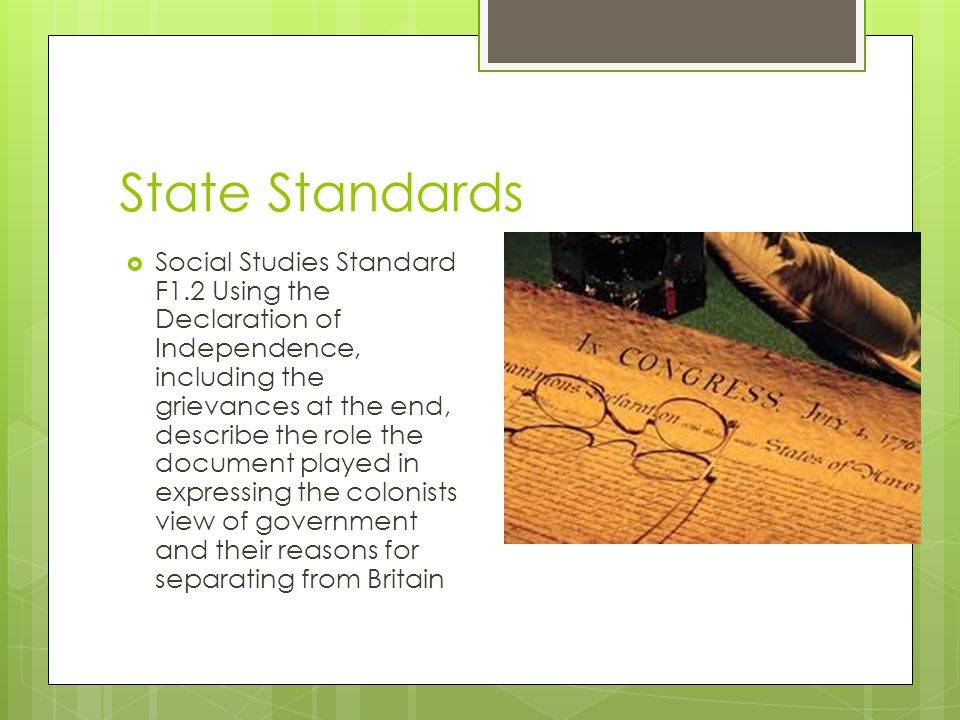 State Standards  Social Studies Standard F1.2 Using the Declaration of Independence, including the grievances at the end, describe the role the document played in expressing the colonists view of government and their reasons for separating from Britain