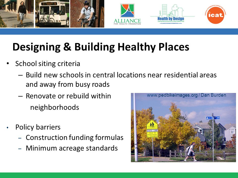 School siting criteria – Build new schools in central locations near residential areas and away from busy roads – Renovate or rebuild within neighborhoods Policy barriers – Construction funding formulas – Minimum acreage standards   / Dan Burden Designing & Building Healthy Places
