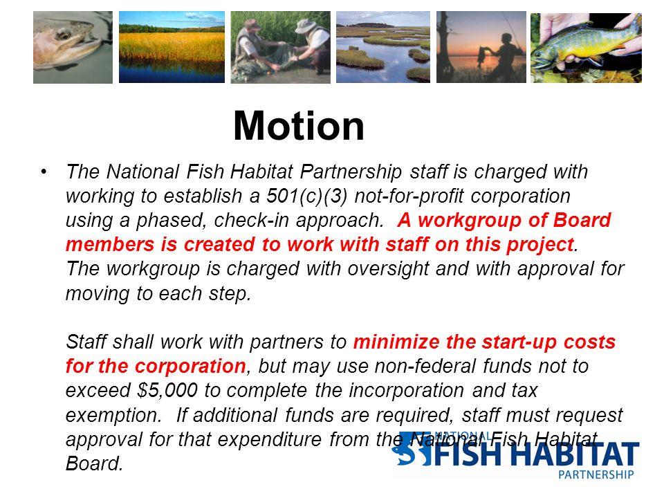 Motion The National Fish Habitat Partnership staff is charged with working to establish a 501(c)(3) not-for-profit corporation using a phased, check-in approach.