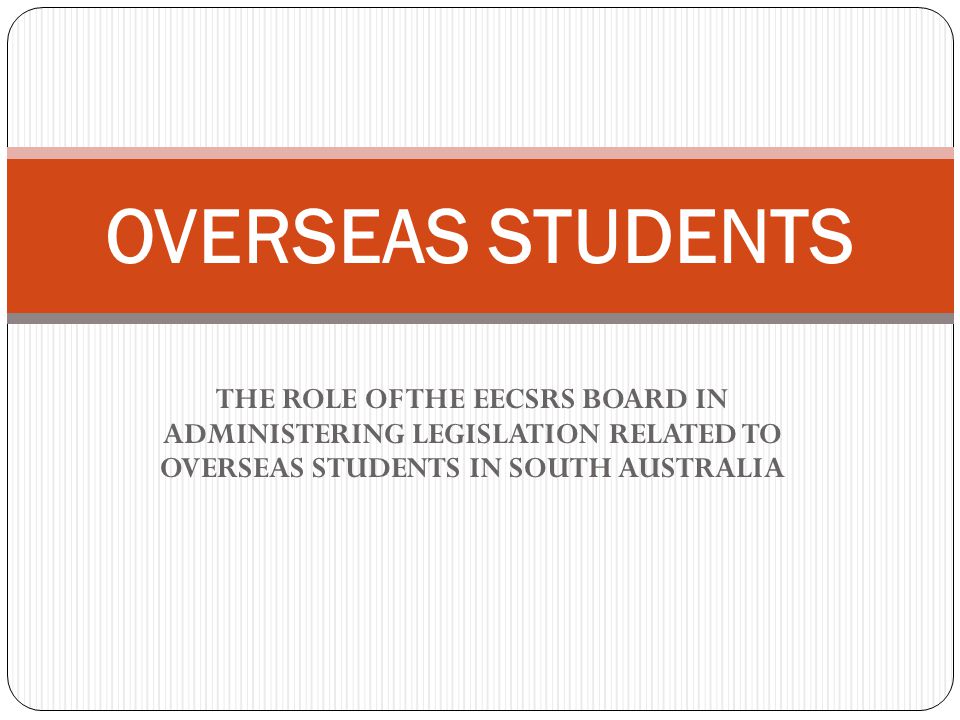 THE ROLE OF THE EECSRS BOARD IN ADMINISTERING LEGISLATION RELATED TO OVERSEAS STUDENTS IN SOUTH AUSTRALIA OVERSEAS STUDENTS