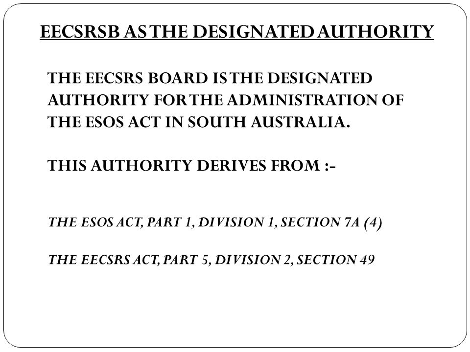 EECSRSB AS THE DESIGNATED AUTHORITY THE EECSRS BOARD IS THE DESIGNATED AUTHORITY FOR THE ADMINISTRATION OF THE ESOS ACT IN SOUTH AUSTRALIA.