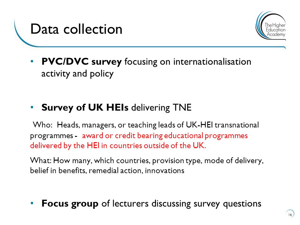 PVC/DVC survey focusing on internationalisation activity and policy Survey of UK HEIs delivering TNE Who: Heads, managers, or teaching leads of UK-HEI transnational programmes - award or credit bearing educational programmes delivered by the HEI in countries outside of the UK.