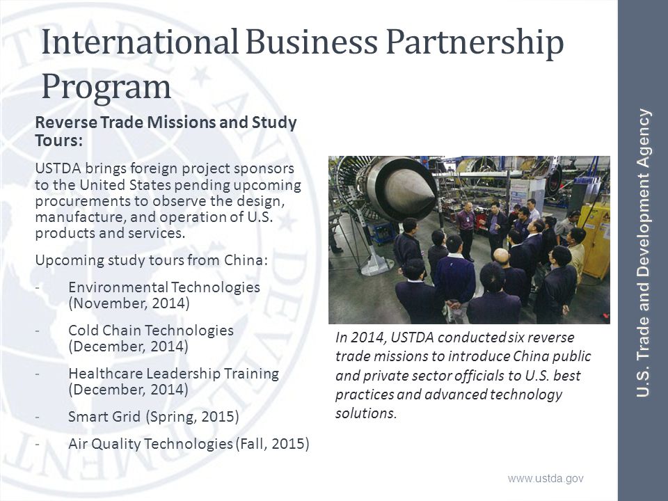 International Business Partnership Program Reverse Trade Missions and Study Tours: USTDA brings foreign project sponsors to the United States pending upcoming procurements to observe the design, manufacture, and operation of U.S.