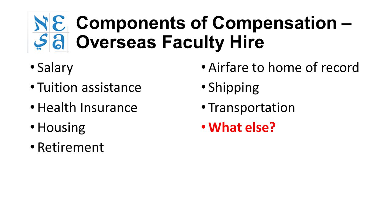Components of Compensation – Overseas Faculty Hire Salary Tuition assistance Health Insurance Housing Retirement Airfare to home of record Shipping Transportation What else