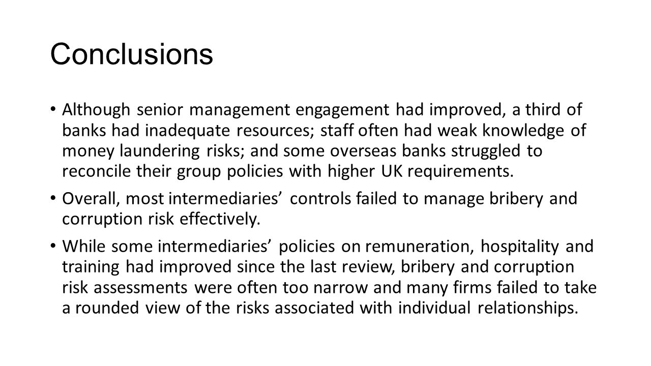 Conclusions Although senior management engagement had improved, a third of banks had inadequate resources; staff often had weak knowledge of money laundering risks; and some overseas banks struggled to reconcile their group policies with higher UK requirements.