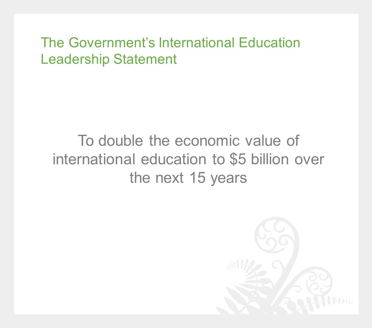The Government’s International Education Leadership Statement To double the economic value of international education to $5 billion over the next 15 years