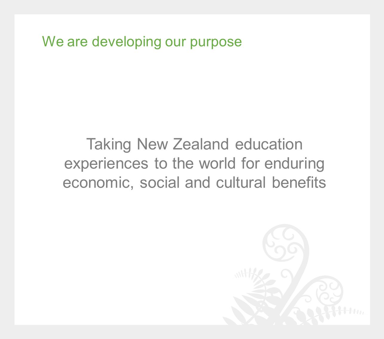 We are developing our purpose Taking New Zealand education experiences to the world for enduring economic, social and cultural benefits