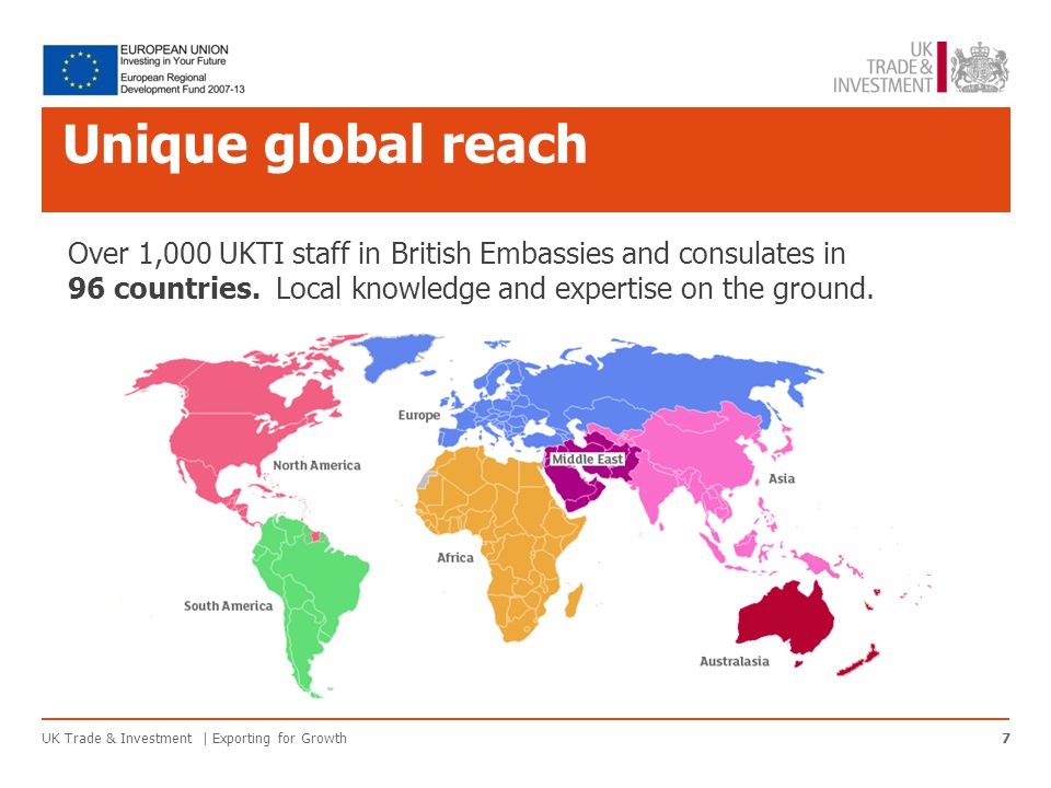 Unique global reach UK Trade & Investment | Exporting for Growth7 Over 1,000 UKTI staff in British Embassies and consulates in 96 countries.