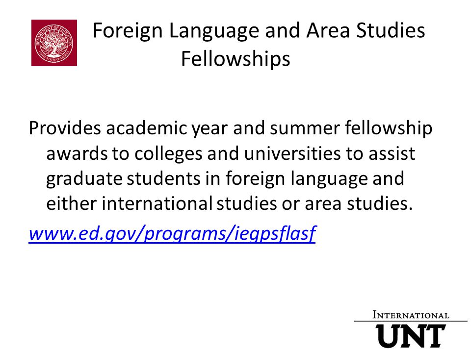 Foreign Language and Area Studies Fellowships Provides academic year and summer fellowship awards to colleges and universities to assist graduate students in foreign language and either international studies or area studies.
