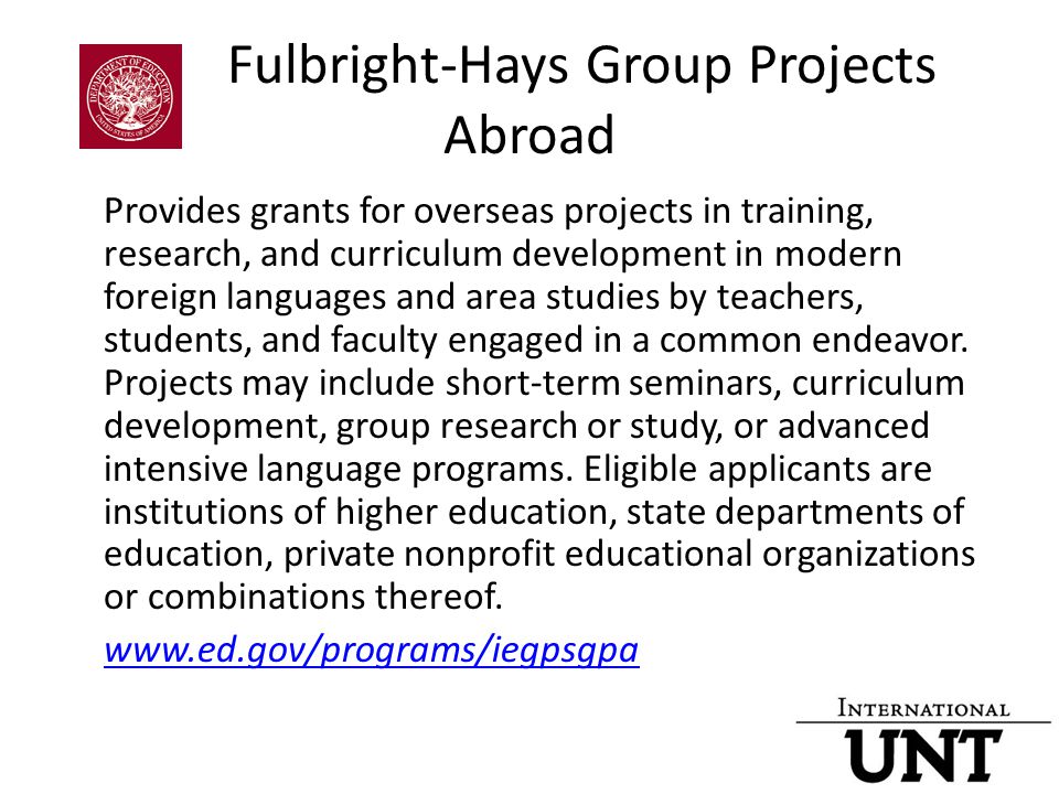 Fulbright-Hays Group Projects Abroad Provides grants for overseas projects in training, research, and curriculum development in modern foreign languages and area studies by teachers, students, and faculty engaged in a common endeavor.