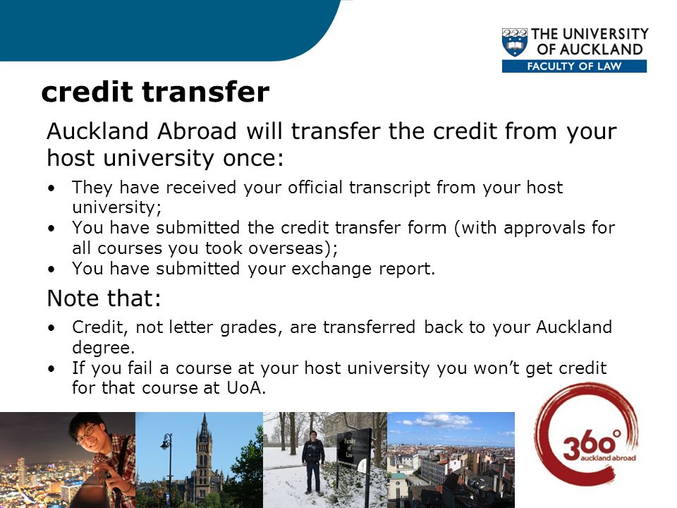 credit transfer Auckland Abroad will transfer the credit from your host university once: They have received your official transcript from your host university; You have submitted the credit transfer form (with approvals for all courses you took overseas); You have submitted your exchange report.