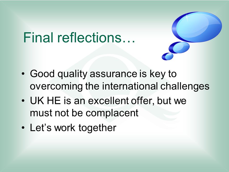 Final reflections… Good quality assurance is key to overcoming the international challenges UK HE is an excellent offer, but we must not be complacent Let’s work together