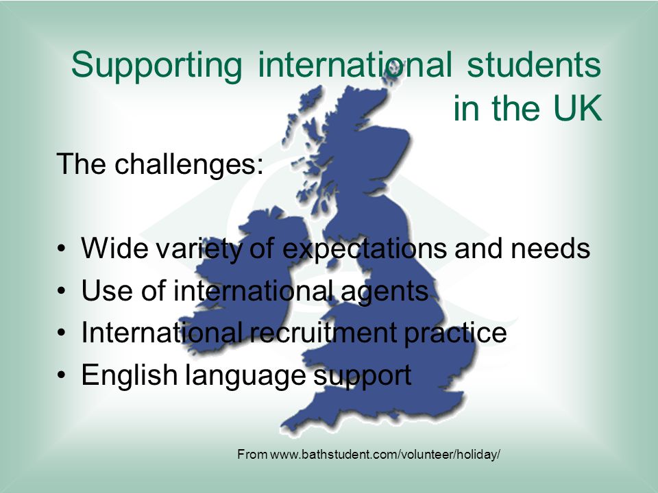 Supporting international students in the UK The challenges: Wide variety of expectations and needs Use of international agents International recruitment practice English language support From