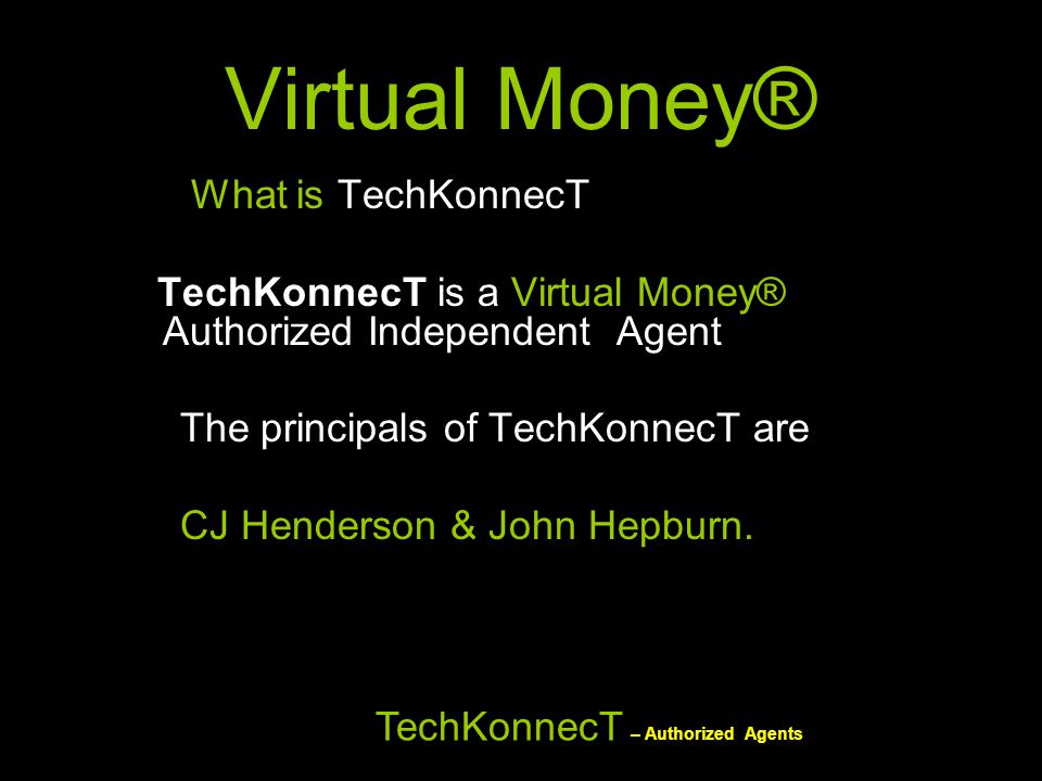 Virtual Money® What is TechKonnecT TechKonnecT is a Virtual Money® Authorized Independent Agent The principals of TechKonnecT are CJ Henderson & John Hepburn.