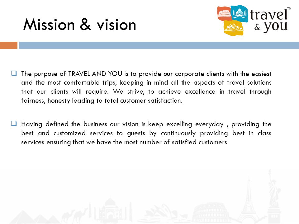 Mission & vision  The purpose of TRAVEL AND YOU is to provide our corporate clients with the easiest and the most comfortable trips, keeping in mind all the aspects of travel solutions that our clients will require.