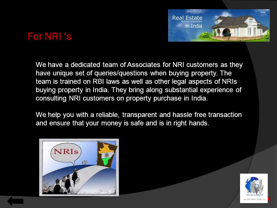 For NRI ‘s We have a dedicated team of Associates for NRI customers as they have unique set of queries/questions when buying property.