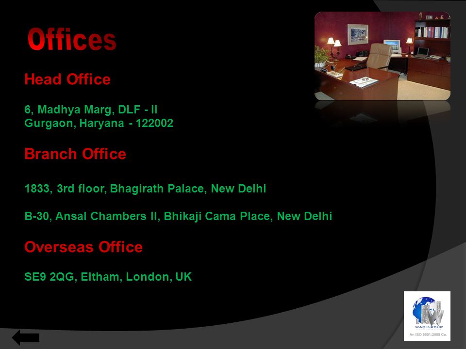 Head Office 6, Madhya Marg, DLF - II Gurgaon, Haryana Branch Office 1833, 3rd floor, Bhagirath Palace, New Delhi B-30, Ansal Chambers II, Bhikaji Cama Place, New Delhi Overseas Office SE9 2QG, Eltham, London, UK