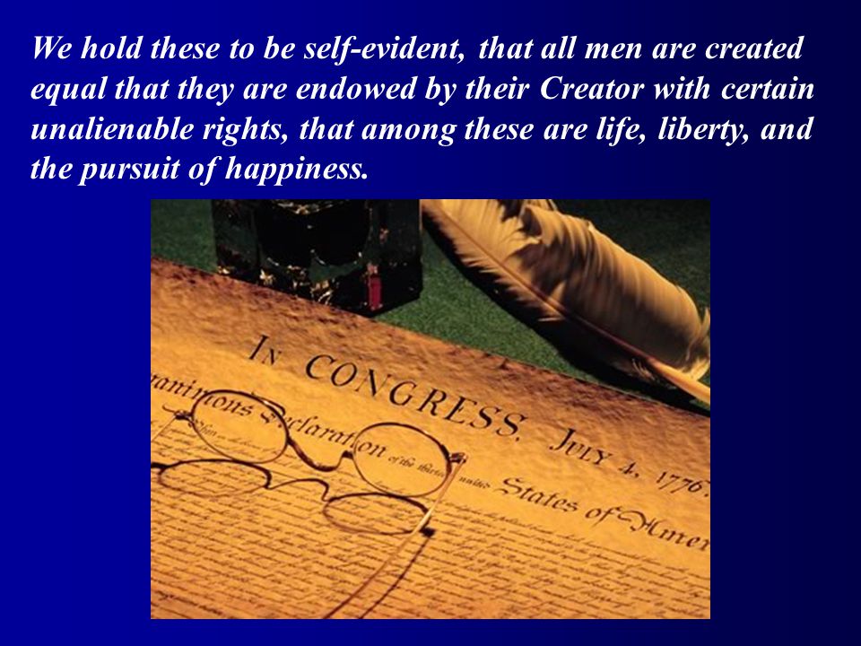 We hold these to be self-evident, that all men are created equal that they are endowed by their Creator with certain unalienable rights, that among these are life, liberty, and the pursuit of happiness.