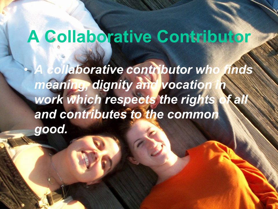 A Collaborative Contributor A collaborative contributor who finds meaning, dignity and vocation in work which respects the rights of all and contributes to the common good.