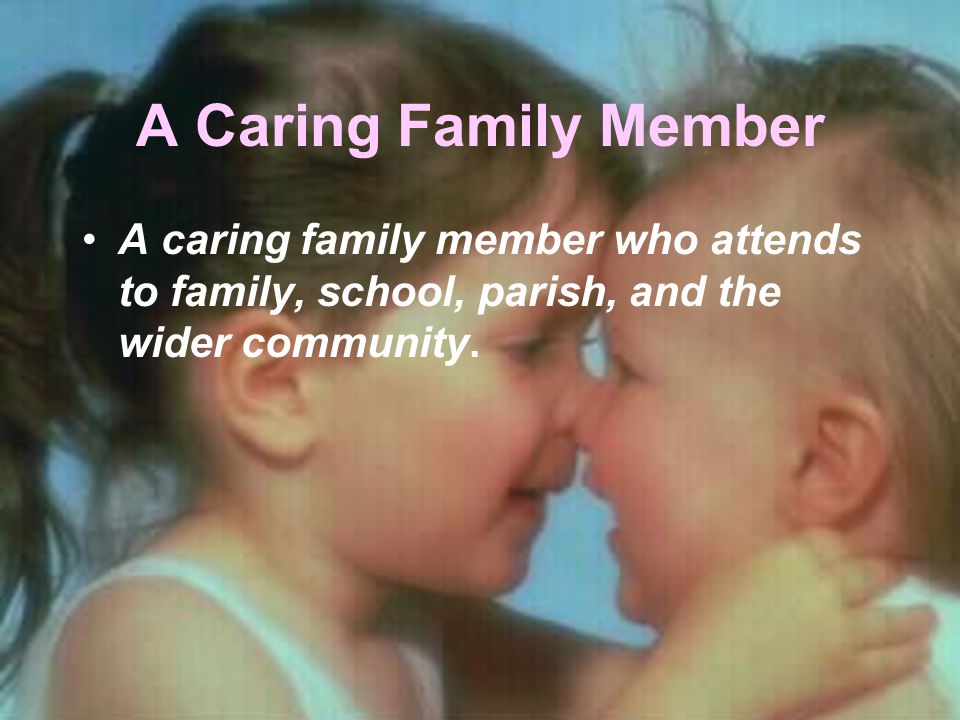 A Caring Family Member A caring family member who attends to family, school, parish, and the wider community.