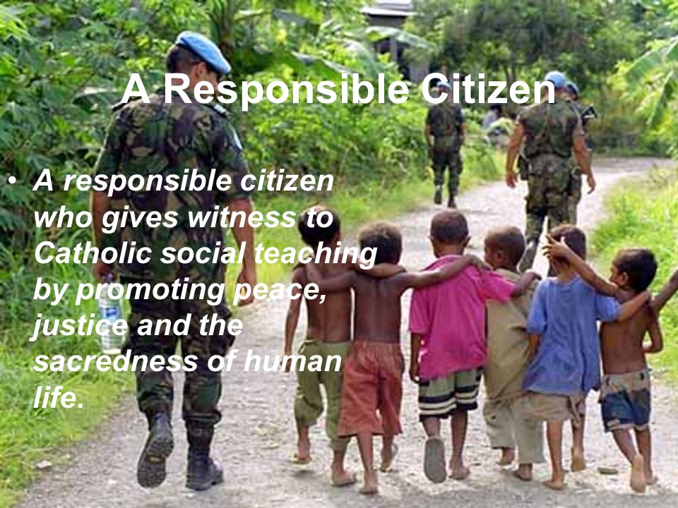 A Responsible Citizen A responsible citizen who gives witness to Catholic social teaching by promoting peace, justice and the sacredness of human life.