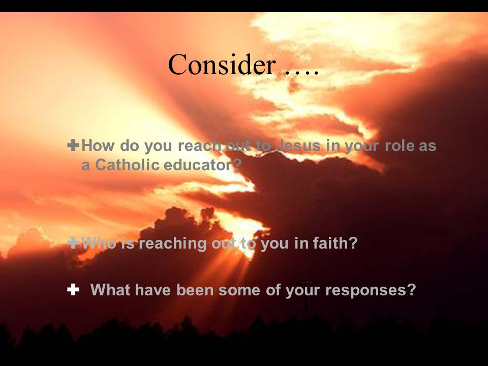 Consider ….  How do you reach out to Jesus in your role as a Catholic educator.