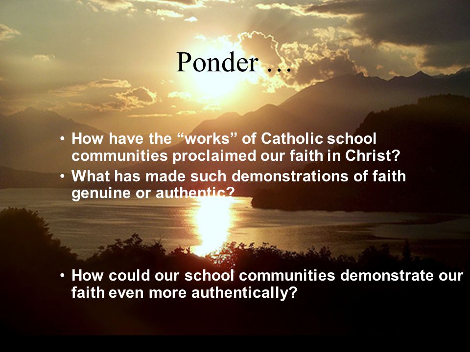 Ponder … How have the works of Catholic school communities proclaimed our faith in Christ.