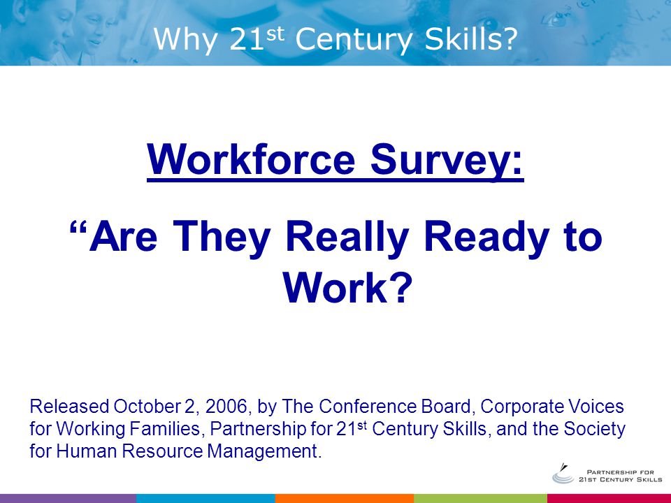 Workforce Survey: Are They Really Ready to Work. Why 21 st Century Skills.