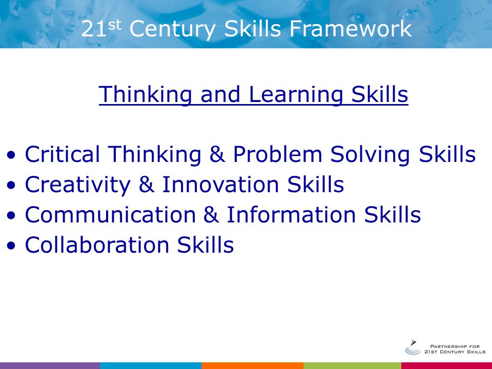 Thinking and Learning Skills Critical Thinking & Problem Solving Skills Creativity & Innovation Skills Communication & Information Skills Collaboration Skills 21 st Century Skills Framework