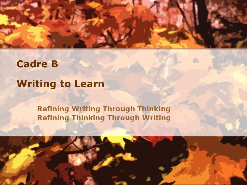 Cadre B Writing to Learn Refining Writing Through Thinking Refining Thinking Through Writing