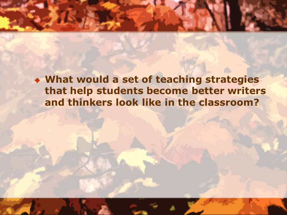  What would a set of teaching strategies that help students become better writers and thinkers look like in the classroom