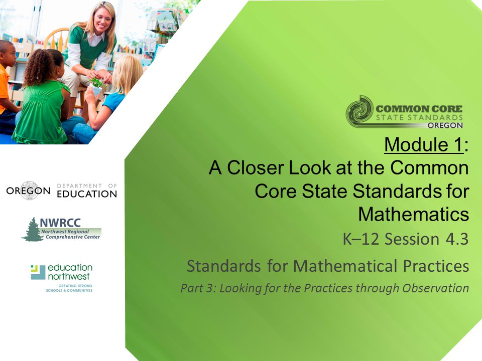K–12 Session 4.3 Standards for Mathematical Practices Part 3: Looking for the Practices through Observation Module 1: A Closer Look at the Common Core State Standards for Mathematics