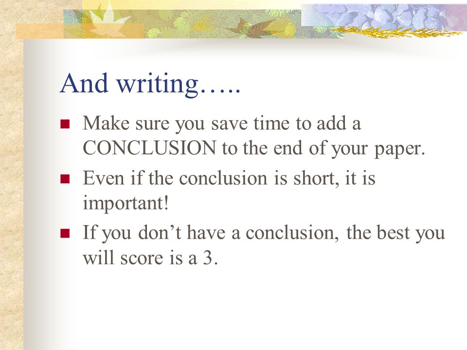 And writing….. Make sure you save time to add a CONCLUSION to the end of your paper.