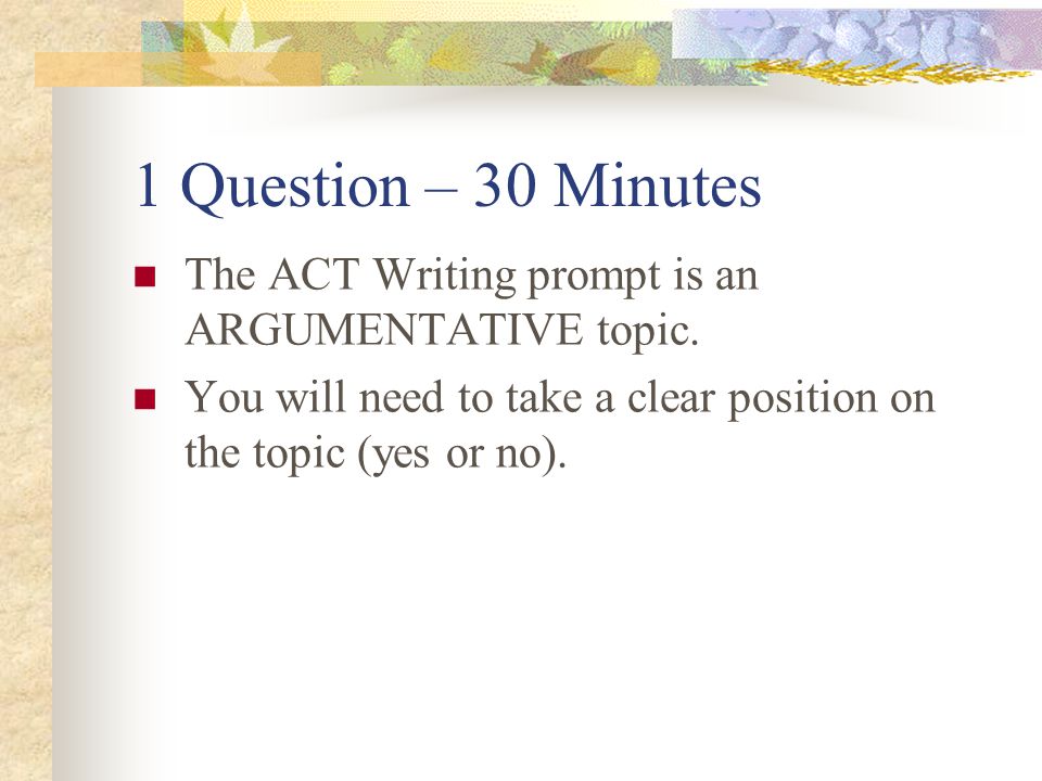 1 Question – 30 Minutes The ACT Writing prompt is an ARGUMENTATIVE topic.