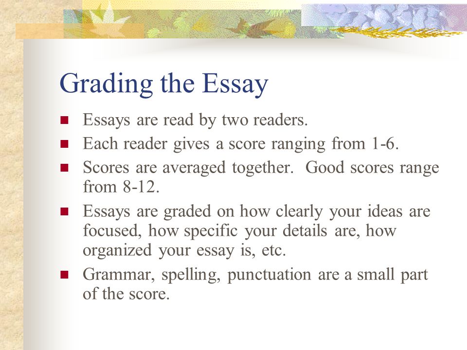 Grading the Essay Essays are read by two readers. Each reader gives a score ranging from 1-6.