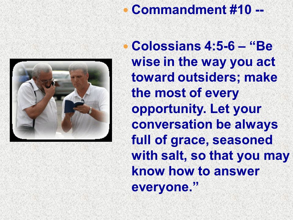 Commandment #10 -- Colossians 4:5-6 – Be wise in the way you act toward outsiders; make the most of every opportunity.