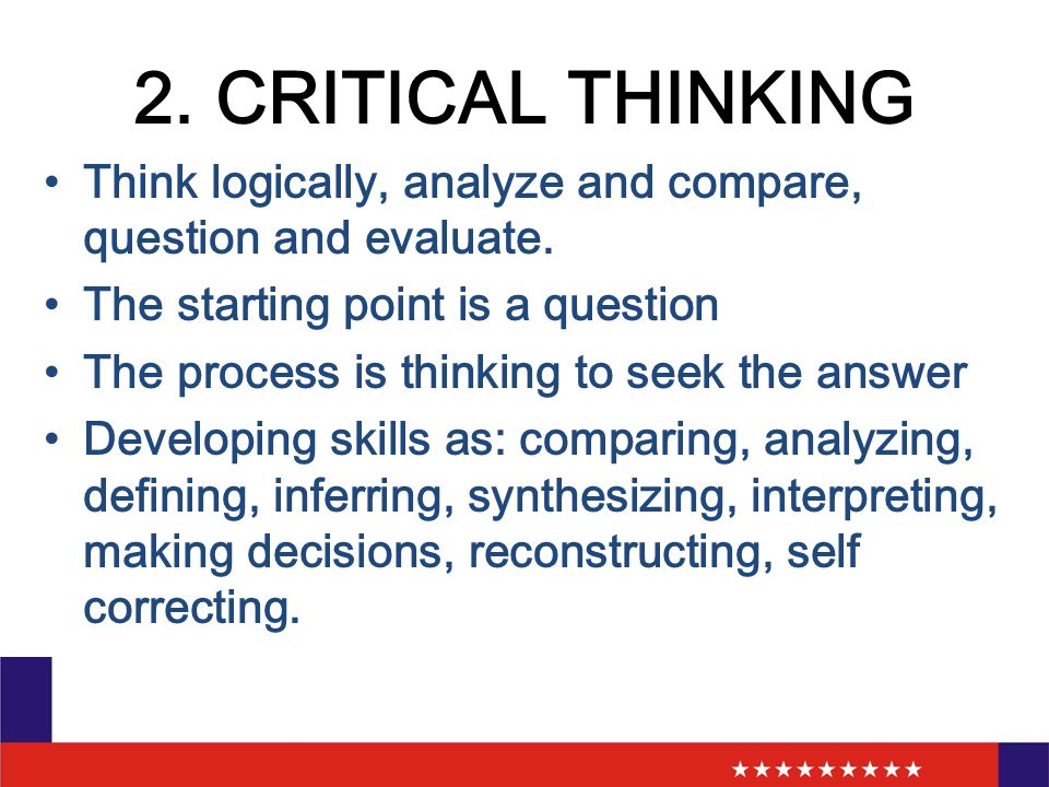 2. CRITICAL THINKING Think logically, analyze and compare, question and evaluate.